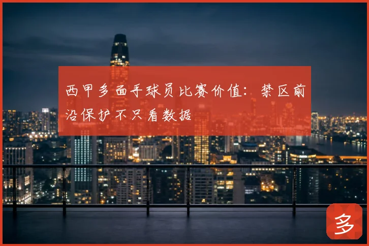 西甲多面手球员比赛价值：禁区前沿保护不只看数据
