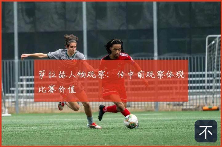 萨拉赫人物观察：传中前观察体现比赛价值