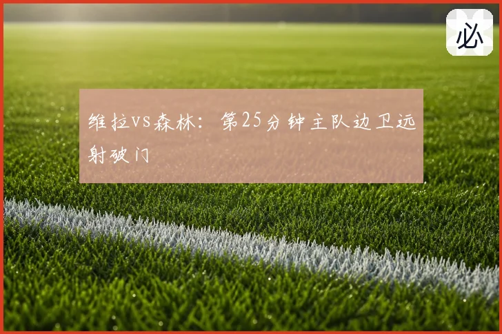 维拉vs森林：第25分钟主队边卫远射破门